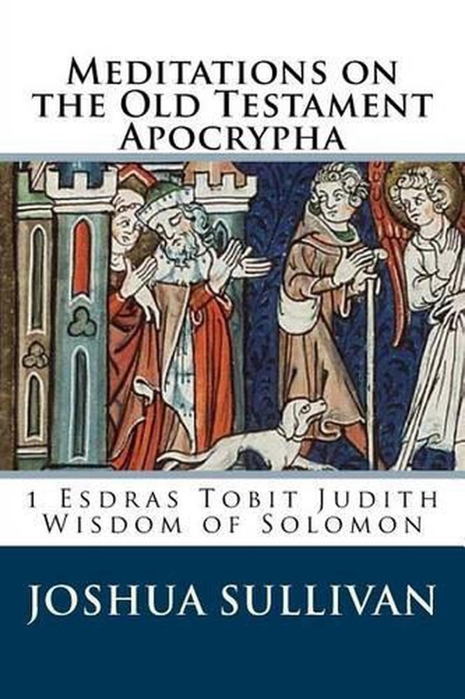 Meditations on the Old Testament Apocrypha: 1 Esdras Tobit Judith Wisdom of Solo