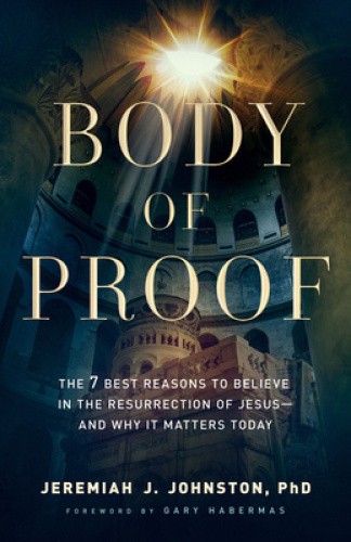 Body of Proof – The 7 Best Reasons to Believe in the Resurrection of