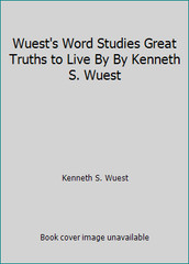 Wuest’s Word Studies Great Truths to Live By By Kenneth S. Wuest