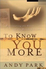 To Know You More: Cultivating the Heart of the Worship Leader by Park, Andy