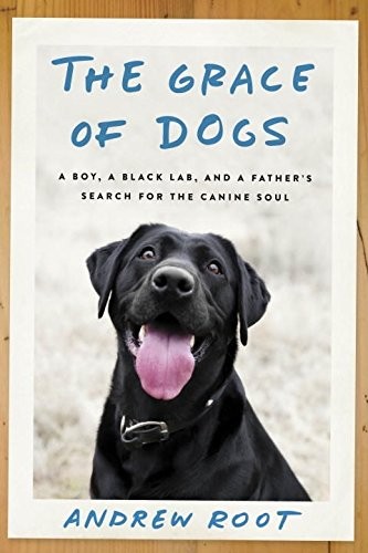 THE GRACE OF DOGS: A BOY, A BLACK LAB, AND A FATHER’S By Andrew Root – Hardcover