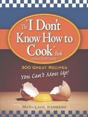 The “I Don’t Know How to Cook” Book: 300 Great Recipes You Can’t Mess Up!