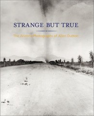 STRANGE BUT TRUE: THE ARIZONA PHOTOGRAPHS OF ALLEN DUTTON By Jane Livingston