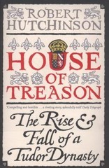 House of Treason: The Rise and Fall of the Tudor Dynasty by Hutchinson, Robert