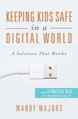 Keeping Kids Safe in a Digital World: A Solution That Works by Mandy Majors
