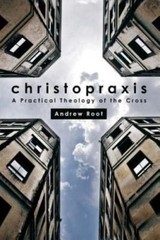 Christopraxis: A Practical Theology of the Cross by Root, Andrew