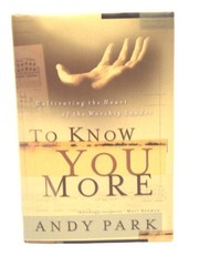 To Know You More: Cultivating the Heart of the Worship Leader by Park, Andy The