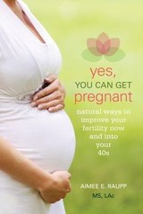 Yes, You Can Get Pregnant: Natural Ways to Improve Your Fertility Now and into Y