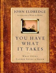 You Have What It Takes: What Every Father Needs to Know by John Eldredge
