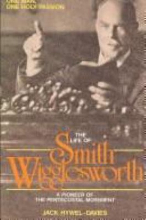 The Life of Smith Wigglesworth : One Man, One Holy Passion Jack H